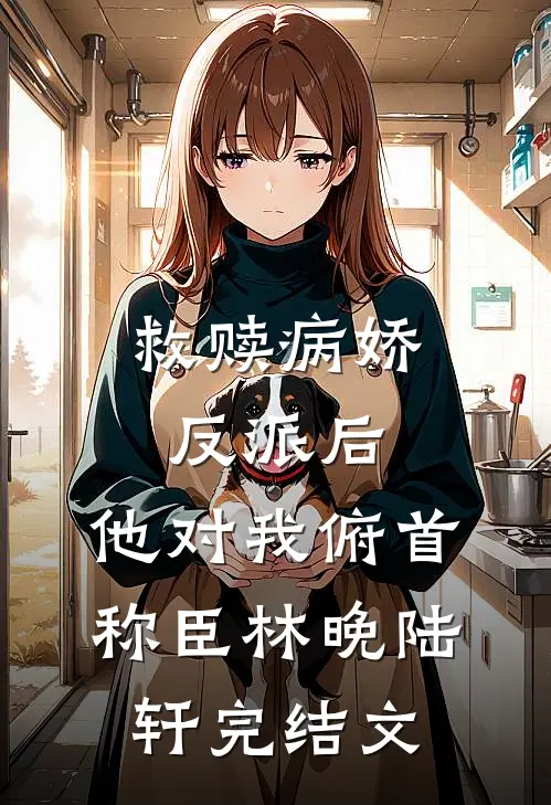 救赎病娇反派后，他对我俯首称臣林晚陆轩完结文
