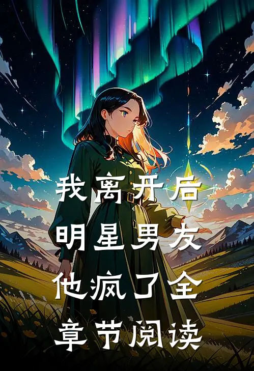 我离开后，明星男友他疯了全章节阅读