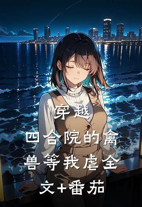 穿越：四合院的禽兽等我虐全文+番茄