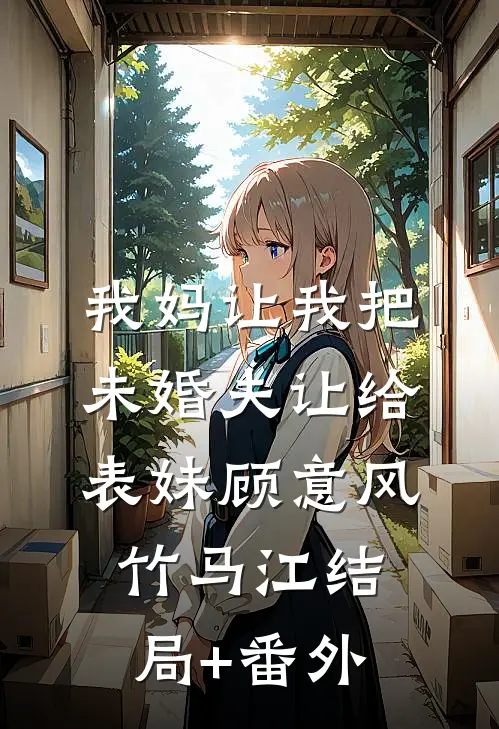 我妈让我把未婚夫让给表妹顾意风竹马江结局+番外