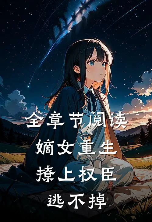 全章节阅读嫡女重生，撩上权臣逃不掉