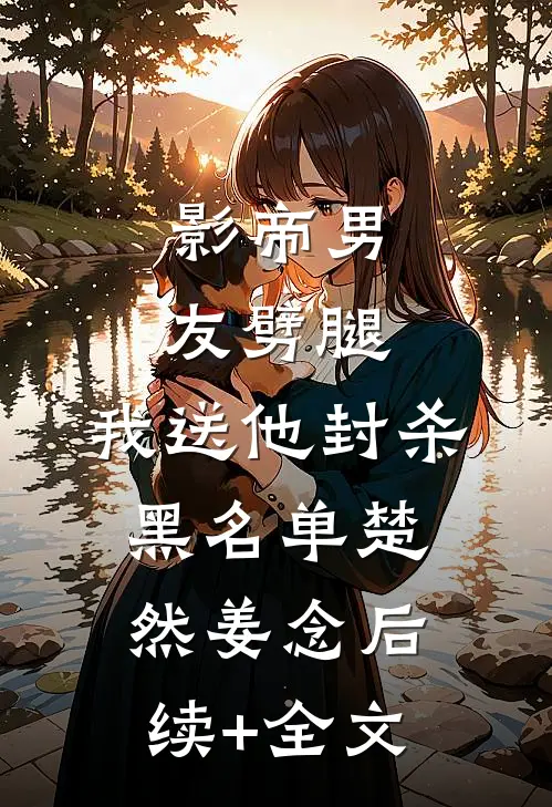 影帝男友劈腿，我送他封杀黑名单楚然姜念后续+全文
