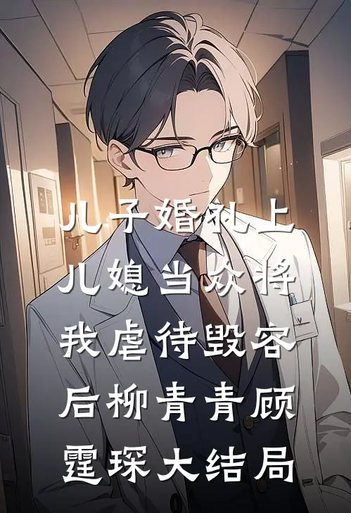 儿子婚礼上，儿媳当众将我虐待毁容后柳青青顾霆琛大结局
