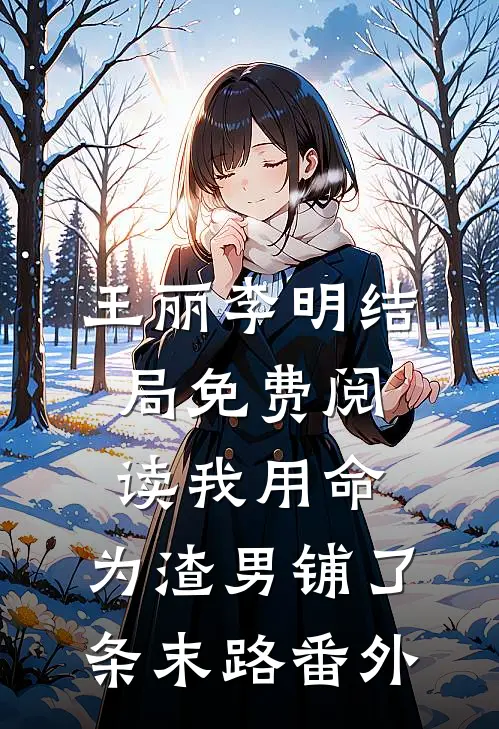王丽李明结局免费阅读我用命，为渣男铺了条末路番外