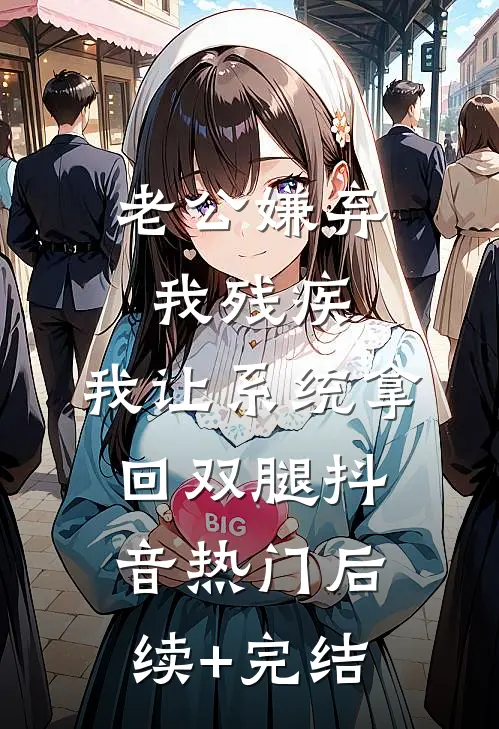 老公嫌弃我残疾，我让系统拿回双腿抖音热门后续+完结
