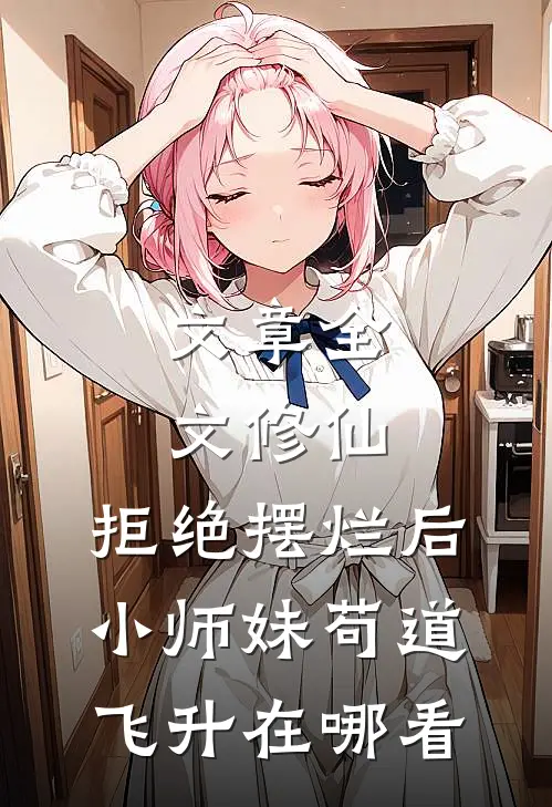 文章全文修仙:拒绝摆烂后,小师妹苟道飞升在哪看