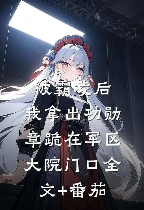 被霸凌后，我拿出功勋章跪在军区大院门口全文+番茄
