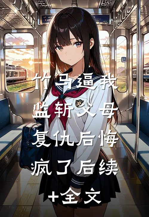 竹马逼我监斩父母，复仇后悔疯了后续+全文