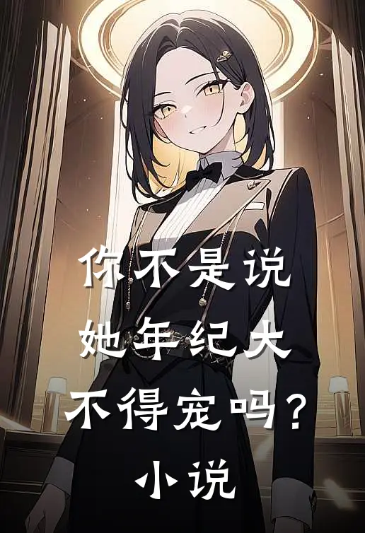 你不是说她年纪大，不得宠吗？小说