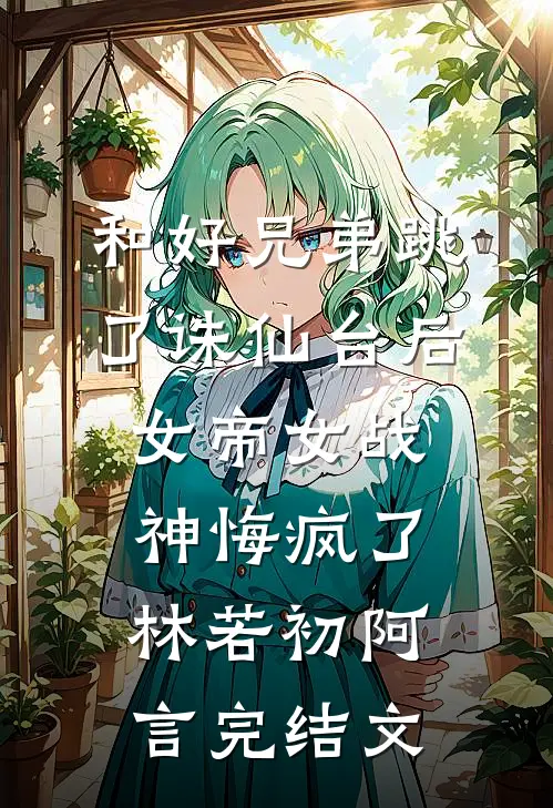 和好兄弟跳了诛仙台后，女帝女战神悔疯了林若初阿言完结文