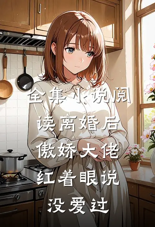 全集小说阅读离婚后，傲娇大佬红着眼说没爱过
