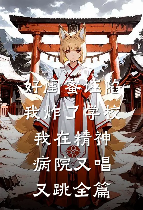好闺蜜诬陷我炸了学校，我在精神病院又唱又跳全篇