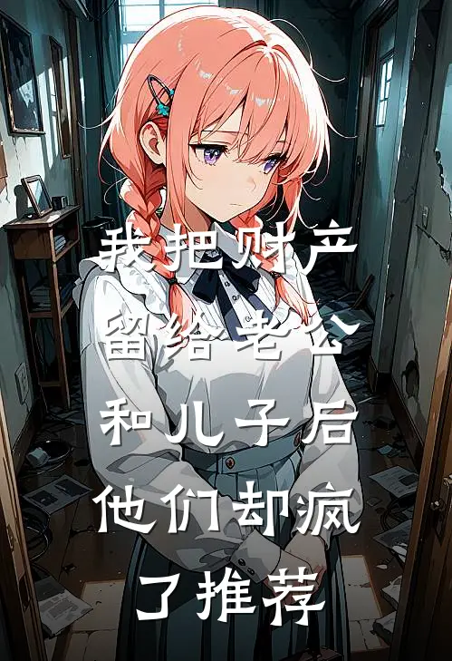 我把财产留给老公和儿子后，他们却疯了推荐