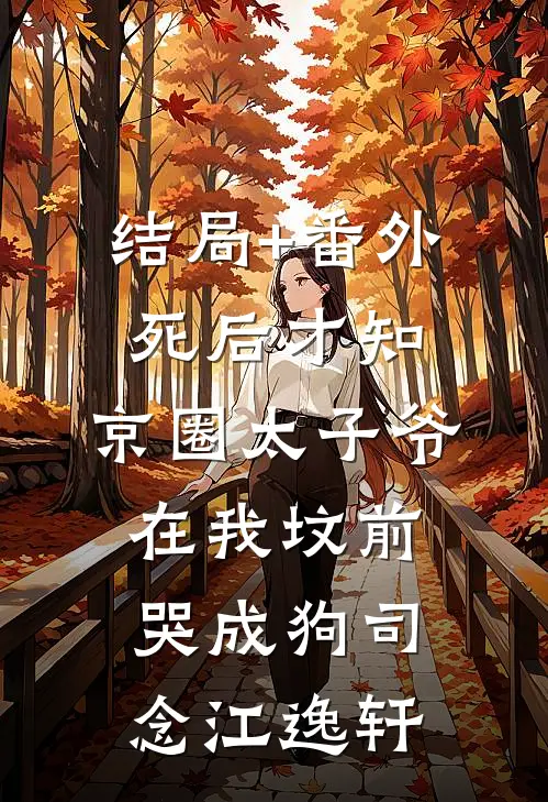 结局+番外死后才知，京圈太子爷在我坟前哭成狗司念江逸轩