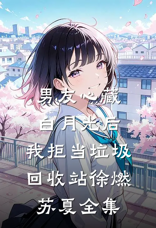 男友心藏白月光后，我拒当垃圾回收站徐燃苏夏全集