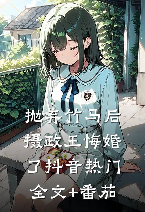 抛弃竹马后，摄政王悔婚了抖音热门全文+番茄