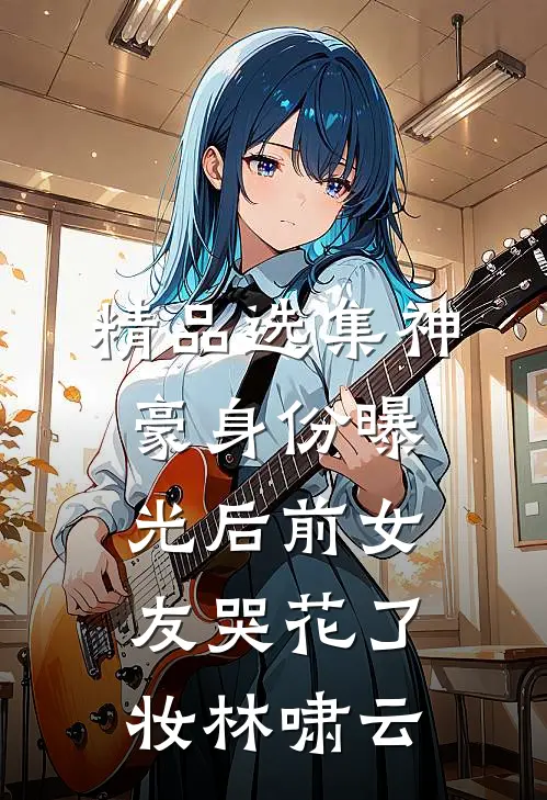 精品选集神豪身份曝光后前女友哭花了妆林啸云