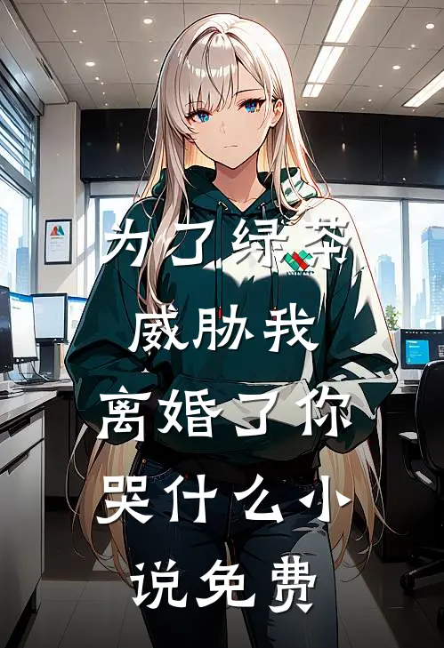 为了绿茶威胁我，离婚了你哭什么小说免费