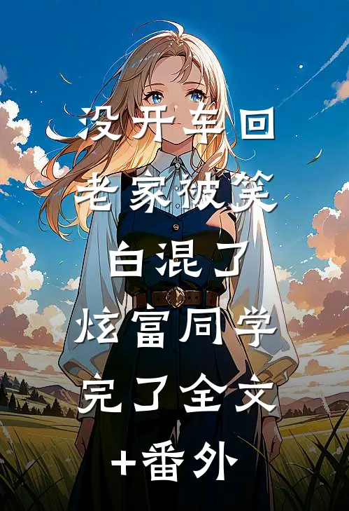 没开车回老家被笑白混了，炫富同学完了全文+番外