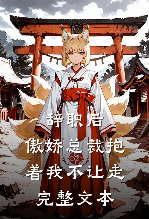 辞职后，傲娇总裁抱着我不让走完整文本