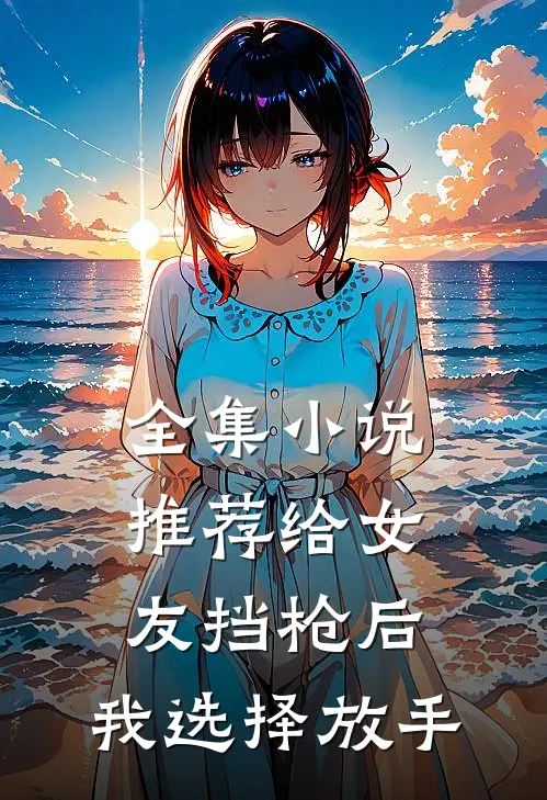 全集小说推荐给女友挡枪后，我选择放手