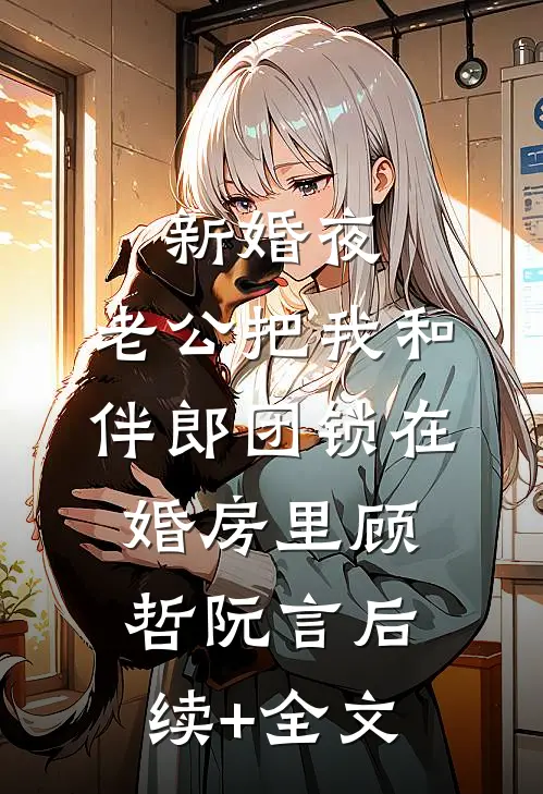 新婚夜，老公把我和伴郎团锁在婚房里顾哲阮言后续+全文