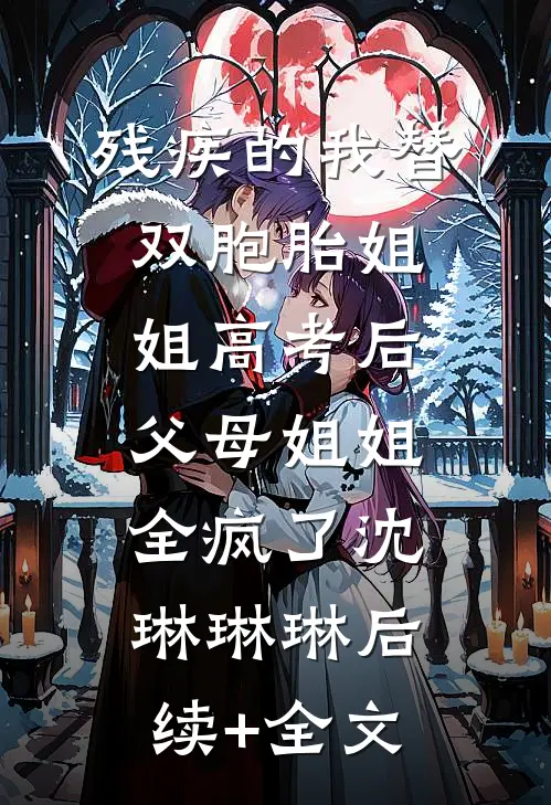 残疾的我替双胞胎姐姐高考后，父母姐姐全疯了沈琳琳琳后续+全文