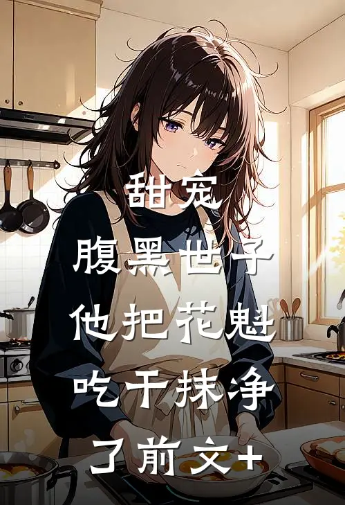 甜宠：腹黑世子他把花魁吃干抹净了前文+