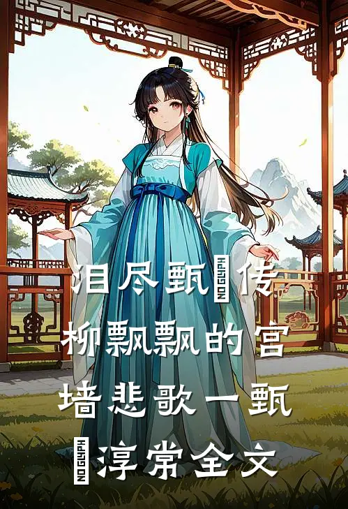 泪尽甄嬛传：柳飘飘的宫墙悲歌一甄嬛淳常全文