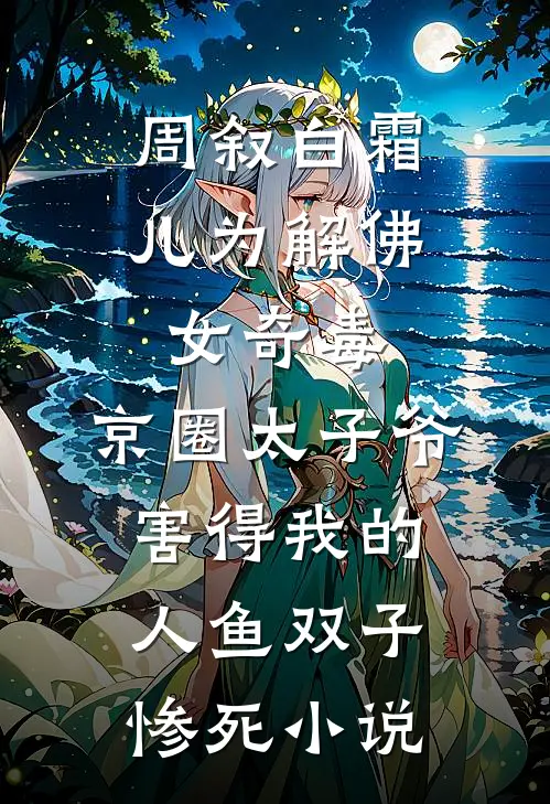 周叙白霜儿为解佛女奇毒，京圈太子爷害得我的人鱼双子惨死小说