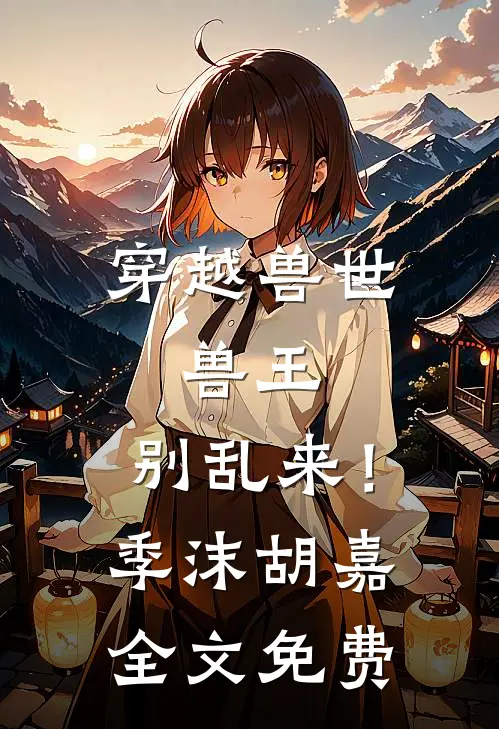 穿越兽世：兽王，别乱来！季沫胡嘉全文免费