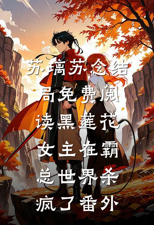 苏璃苏念结局免费阅读黑莲花女主在霸总世界杀疯了番外