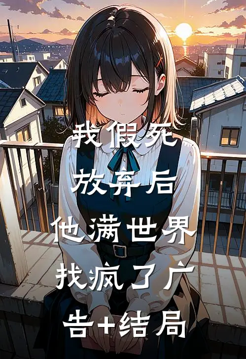 我假死放弃后，他满世界找疯了广告+结局