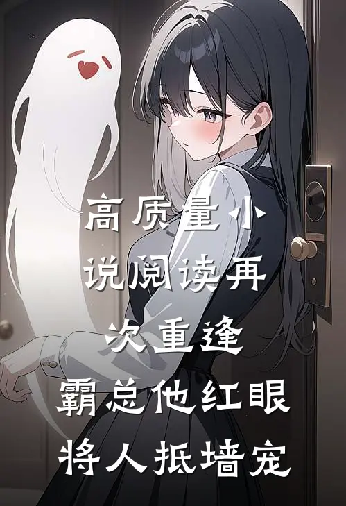 高质量小说阅读再次重逢，霸总他红眼将人抵墙宠