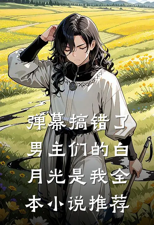 弹幕搞错了，男主们的白月光是我全本小说推荐