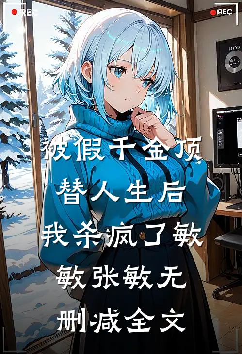 被假千金顶替人生后，我杀疯了敏敏张敏无删减全文