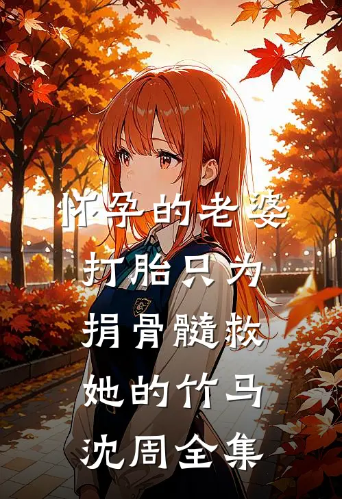 怀孕的老婆打胎只为捐骨髓救她的竹马沈周 全集