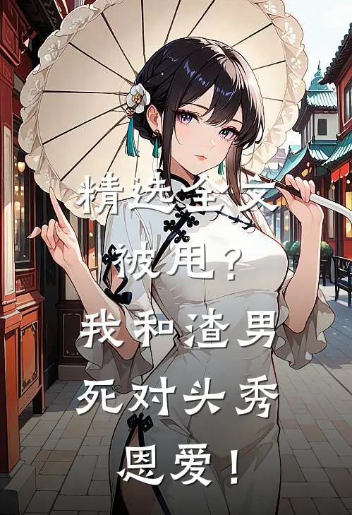 精选全文被甩？我和渣男死对头秀恩爱！