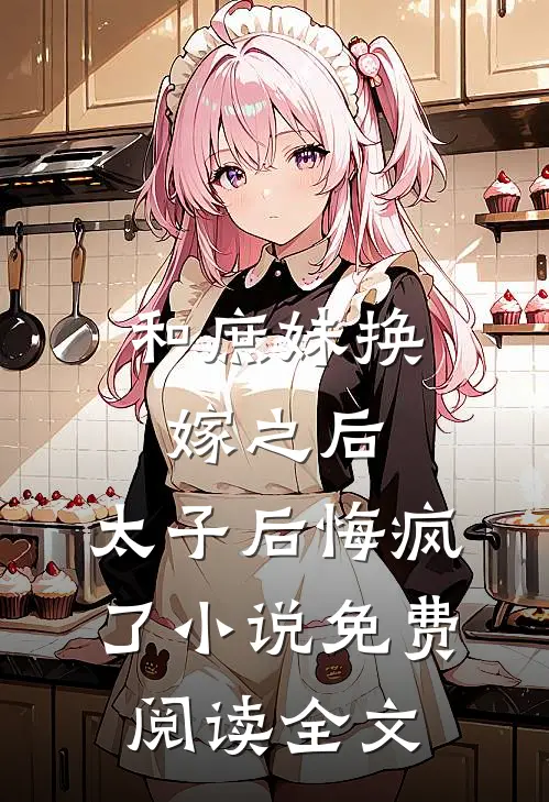 和庶妹换嫁之后，太子后悔疯了小说免费阅读全文