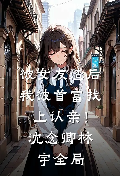 被女友渣后，我被首富找上认亲！沈念卿林宇全局