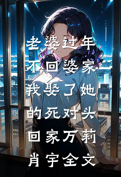 老婆过年不回婆家，我娶了她的死对头回家万莉肖宇全文