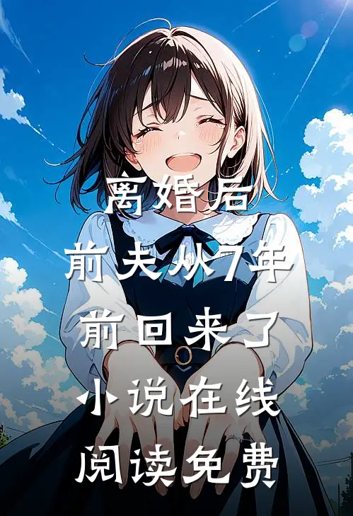 离婚后，前夫从7年前回来了小说在线阅读免费