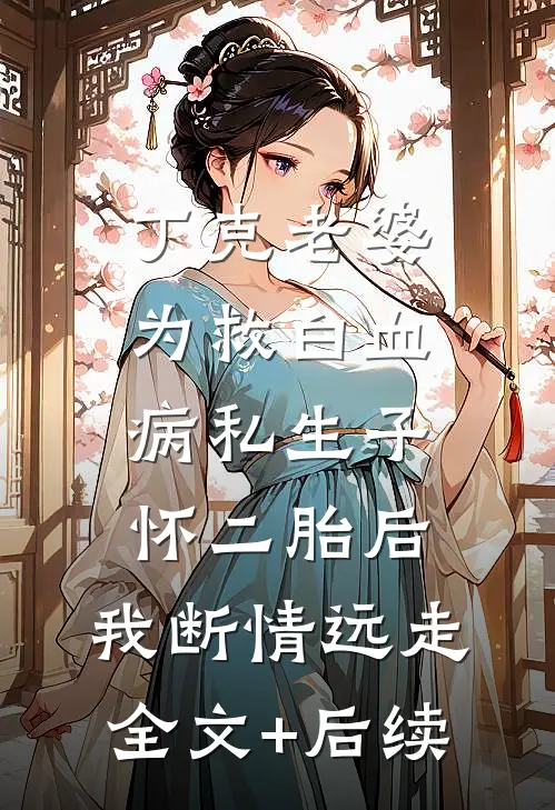 丁克老婆为救白血病私生子怀二胎后，我断情远走全文+后续