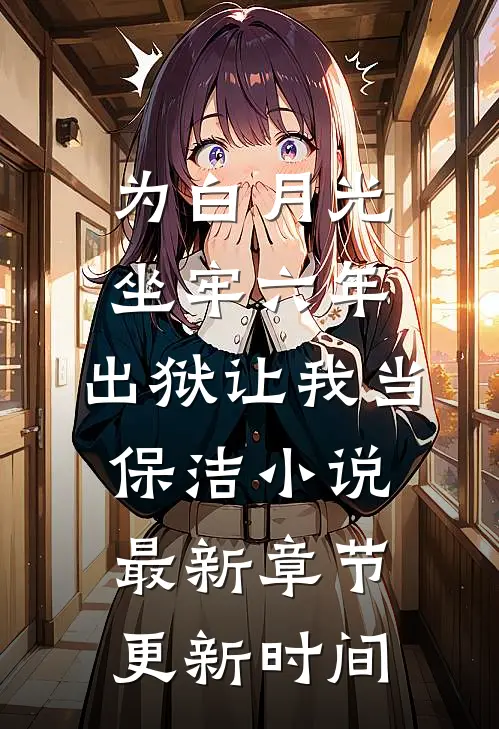为白月光坐牢六年，出狱让我当保洁小说最新章节更新时间