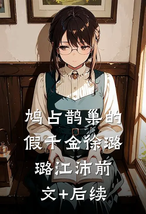 鸠占鹊巢的假千金徐璐璐江沛前文+后续