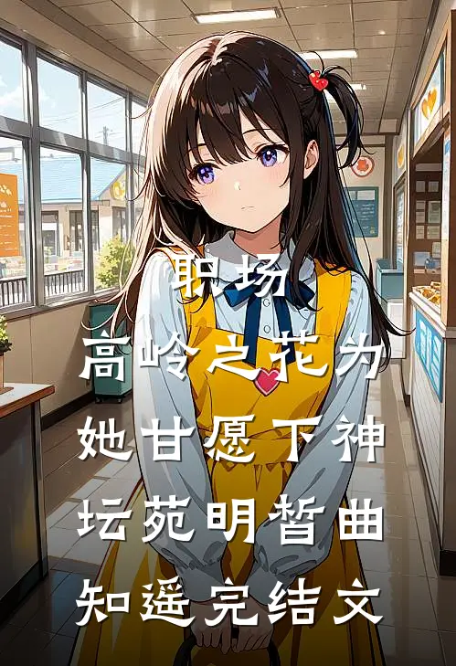 职场：高岭之花为她甘愿下神坛苑明皙曲知遥完结文