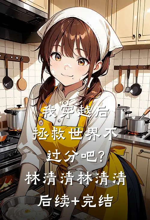 我穿越后，拯救世界不过分吧?林清清林清清后续+完结
