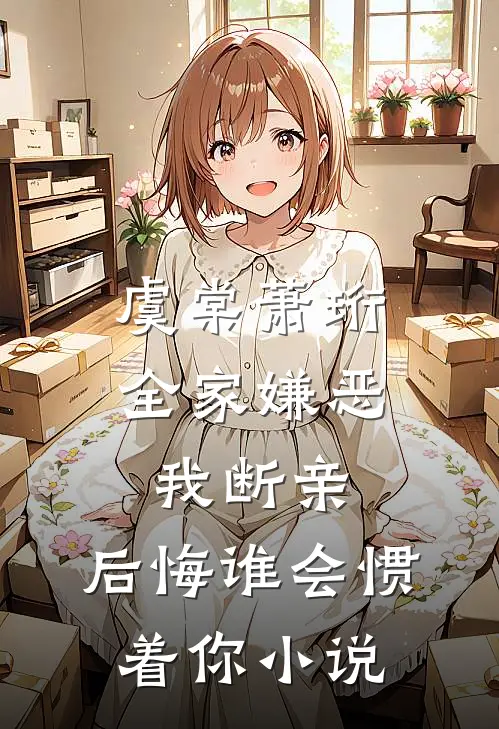虞棠萧珩全家嫌恶我断亲，后悔谁会惯着你小说