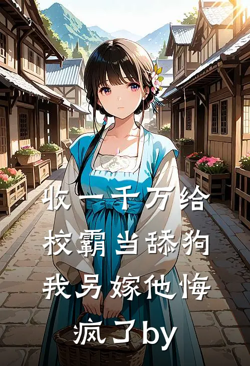 收一千万给校霸当舔狗，我另嫁他悔疯了by