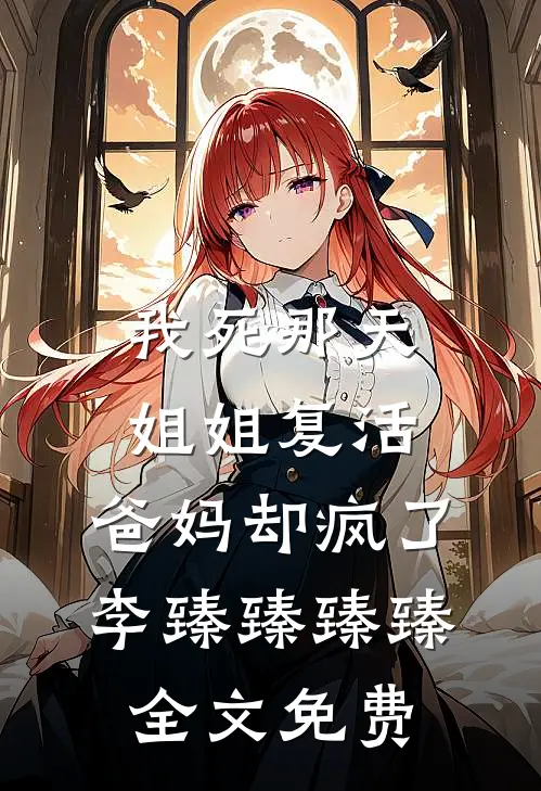 我死那天姐姐复活，爸妈却疯了李臻臻臻臻全文免费